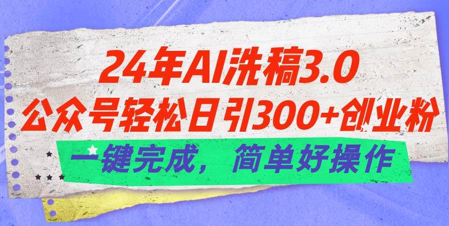 24年Ai洗稿3.0，公众号轻松日引300+创业粉，一键完成，简单好操作-上品源码网