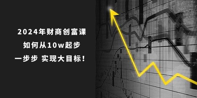 2024年 财商-创富课：如何从10w起步，一步步 实现大目标！-上品源码网