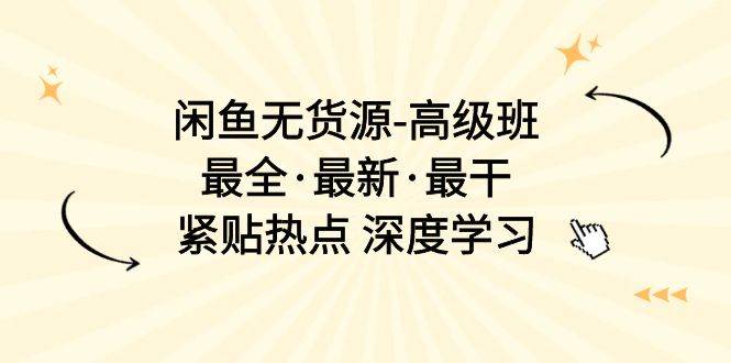 闲鱼无货源-高级班，最全·最新·最干，紧贴热点 深度学习（17节课）-上品源码网