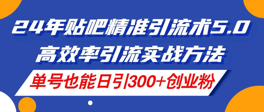 24年贴吧精准引流术5.0，高效率引流实战方法，单号也能日引300+创业粉-上品源码网