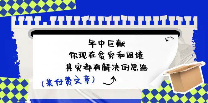 某付费文：年中巨献-你现在贫穷和困境，其实都有解决的思路 (进来抄作业)-上品源码网