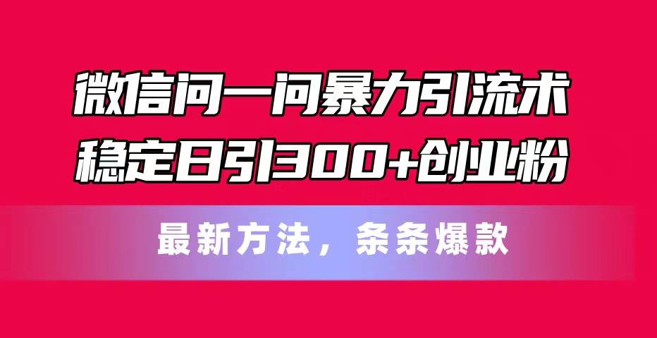 微信问一问暴力引流术，稳定日引300+创业粉，最新方法，条条爆款-上品源码网