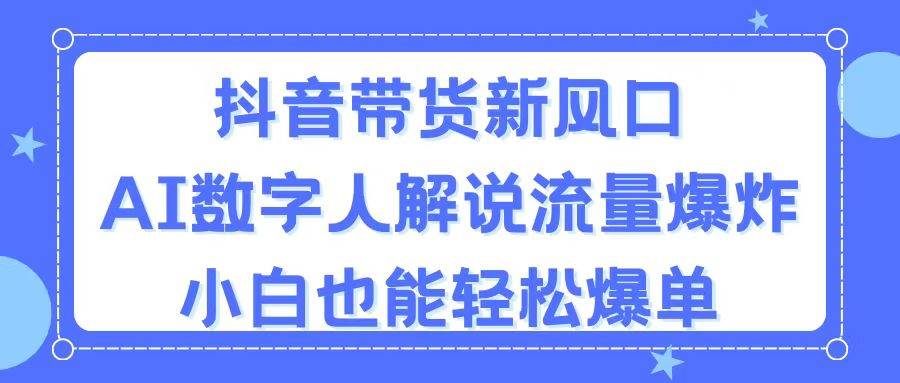 抖音带货新风口，AI数字人解说，流量爆炸，小白也能轻松爆单-上品源码网