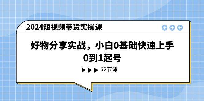 2024短视频带货实操课，好物分享实战，小白0基础快速上手，0到1起号-上品源码网