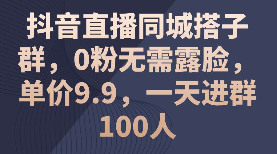 抖音直播同城搭子群，0粉无需露脸，单价9.9，一天进群100人-上品源码网