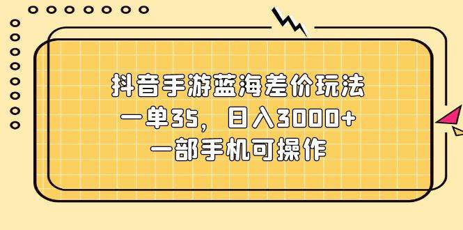 抖音手游蓝海差价玩法，一单35，日入3000+，一部手机可操作-上品源码网