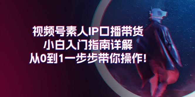 视频号素人IP口播带货小白入门指南详解，从0到1一步步带你操作!-上品源码网