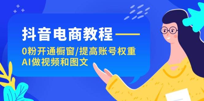 抖音电商教程：0粉开通橱窗/提高账号权重/AI做视频和图文-上品源码网