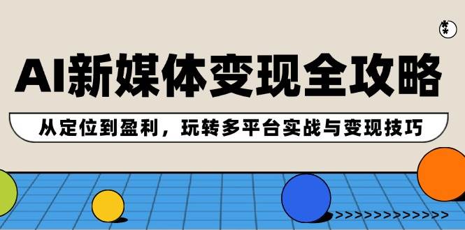 AI新媒体变现全攻略：从定位到盈利，玩转多平台实战与变现技巧-上品源码网