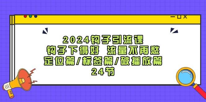 2024钩子·引流课：钩子下得好 流量不再愁，定位篇/标签篇/破播放篇/24节-上品源码网