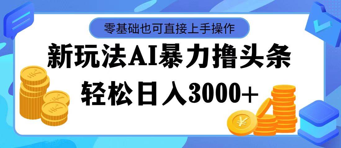 最新玩法AI暴力撸头条，零基础也可轻松日入3000+，当天起号，第二天见…-上品源码网