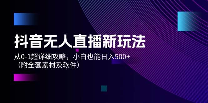 抖音无人直播新玩法，从0-1超详细攻略，小白也能日入500+（附全套素材…-上品源码网