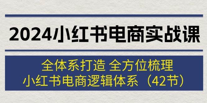 2024小红书电商实战课：全体系打造 全方位梳理 小红书电商逻辑体系 (42节)-上品源码网