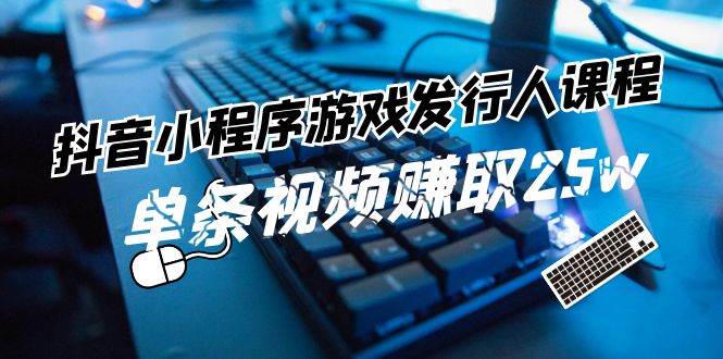 抖音小程序-游戏发行人课程：带你玩转游戏任务变现，单条视频赚取25w-上品源码网