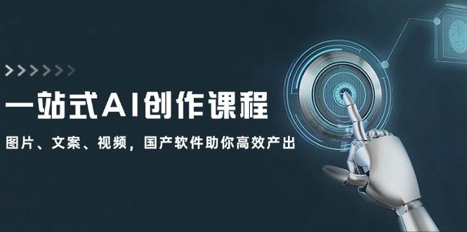 一站式AI创作课程：图片、文案、视频，国产软件助你高效产出-上品源码网