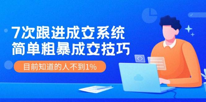 7次 跟进 成交系统：简单粗暴成交技巧，目前知道的人不到1%-上品源码网