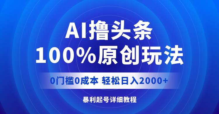 AI撸头条，100%原创玩法，0成本0门槛，轻松日入2000+-上品源码网