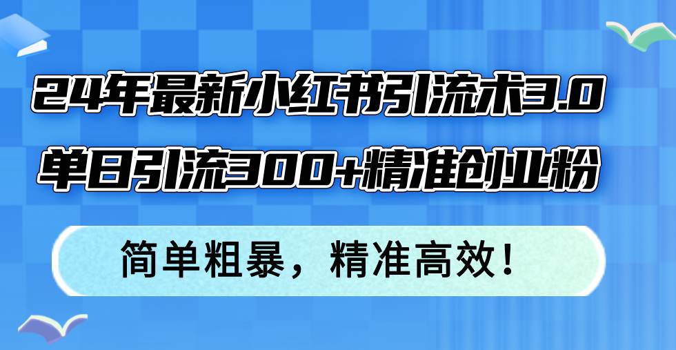 24年最新小红书引流术3.0，单日引流300+精准创业粉，简单粗暴，精准高效！-上品源码网