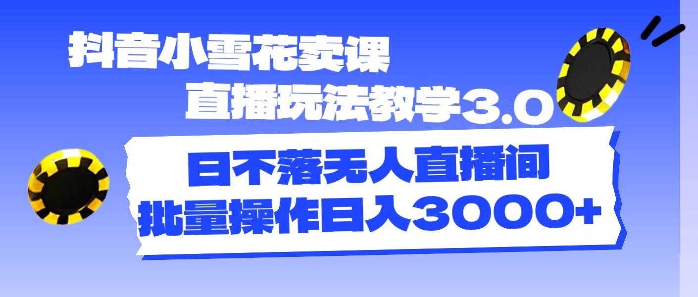 抖音小雪花卖课直播玩法教学3.0，日不落无人直播间，批量操作日入3000+-上品源码网