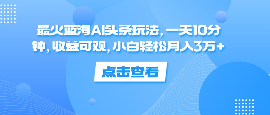 一天10分钟，收益可观，小白轻松月入3万+，最火蓝海AI头条玩法-上品源码网