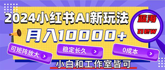 2024最新小红薯AI赛道，蓝海项目，月入10000+，0成本，当事业来做，可矩阵-上品源码网