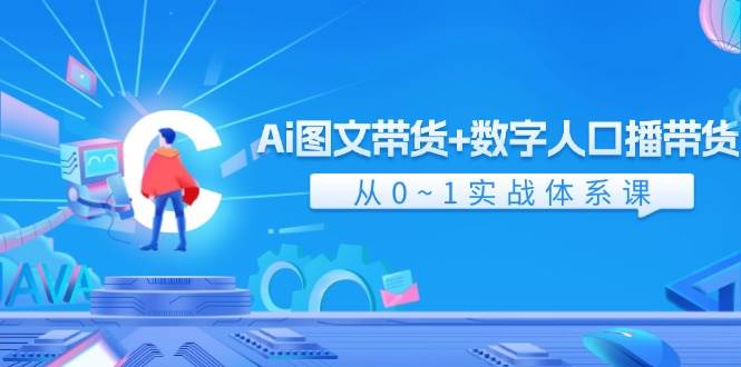 Ai 图文带货+数字人口播带货，从0~1实战体系课（43节）-上品源码网