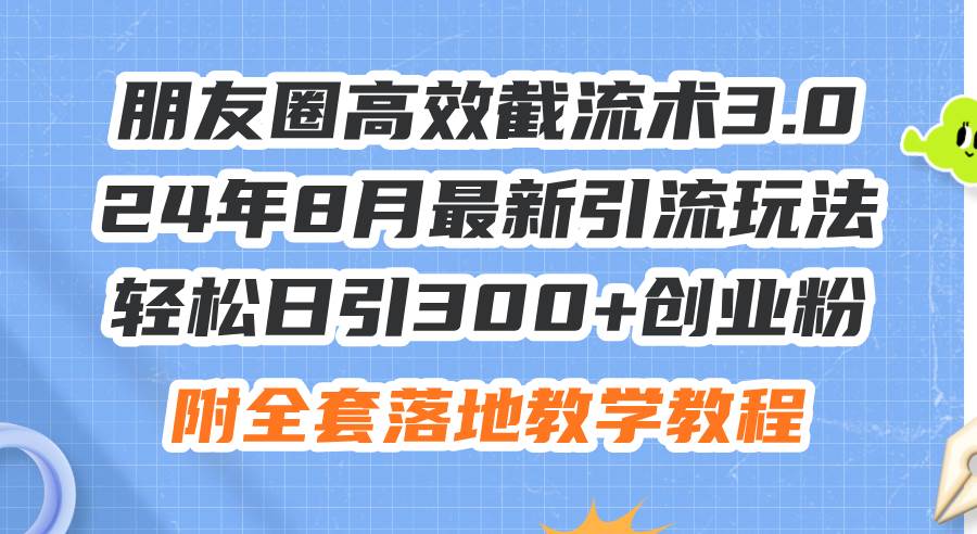 朋友圈高效截流术3.0，24年8月最新引流玩法，轻松日引300+创业粉，附全...-上品源码网