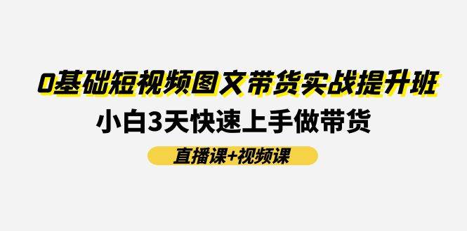 0基础短视频图文带货实战提升班(直播课+视频课)：小白3天快速上手做带货-上品源码网