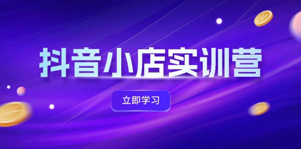 抖音小店最新实训营，提升体验分、商品卡 引流，投流增效，联盟引流秘籍-上品源码网