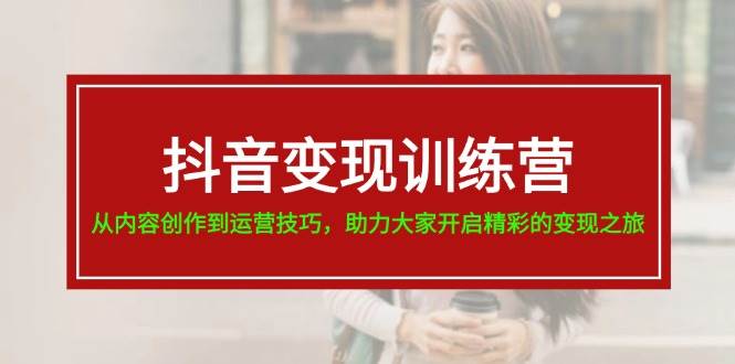 抖音变现训练营，从内容创作到运营技巧，助力大家开启精彩的变现之旅-上品源码网