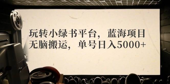 玩转小绿书平台，蓝海项目，无脑搬运，单号日入5000+-上品源码网