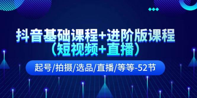 抖音基础课程+进阶版课程（短视频+直播）起号/拍摄/选品/直播/等等-52节-上品源码网