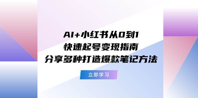 AI+小红书从0到1快速起号变现指南：分享多种打造爆款笔记方法-上品源码网