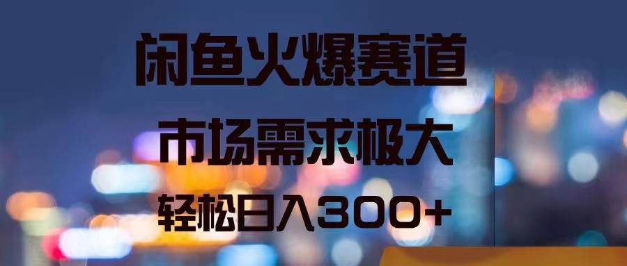 闲鱼火爆赛道，市场需求极大，轻松日入300+-上品源码网