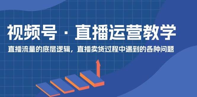 视频号 直播运营教学：直播流量的底层逻辑，直播卖货过程中遇到的各种问题-上品源码网