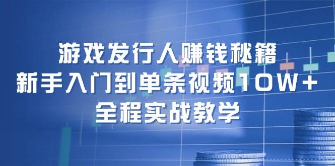 游戏发行人赚钱秘籍：新手入门到单条视频10W+，全程实战教学-上品源码网