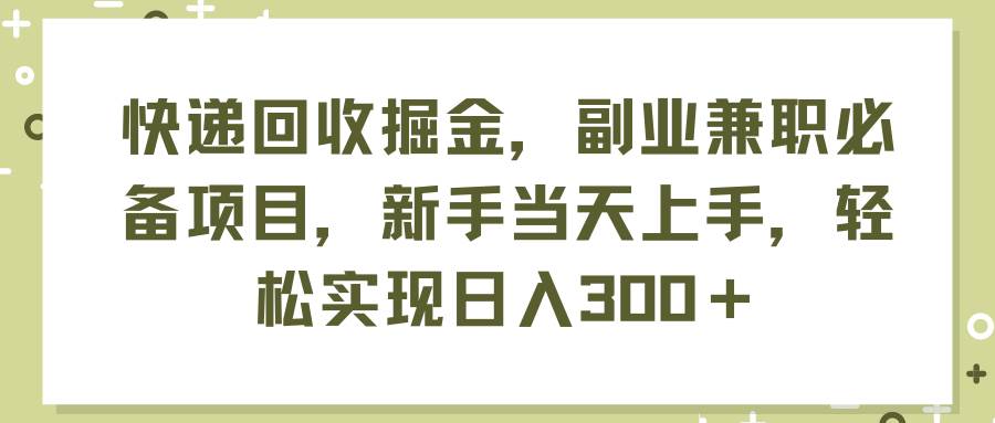 快递回收掘金，副业兼职必备项目，新手当天上手，轻松实现日入300＋-上品源码网