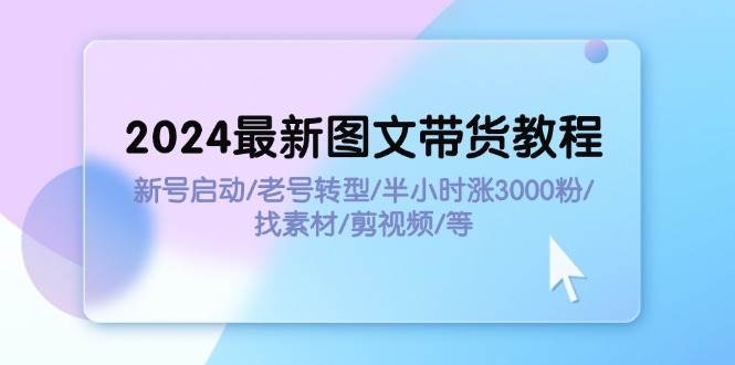 2024最新图文带货教程：新号启动/老号转型/半小时涨3000粉/找素材/剪辑-上品源码网