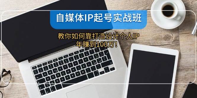 自媒体IP-起号实战班：教你如何靠打造设计个人IP，年赚到100万！-上品源码网