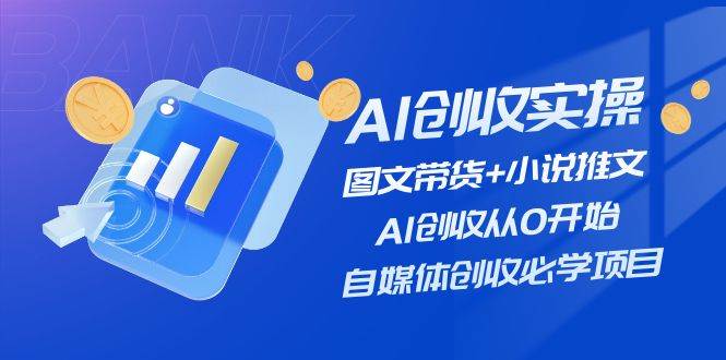 AI创收实操—图文带货+小说推文，AI创收从0开始，自媒体创收必学项目-上品源码网