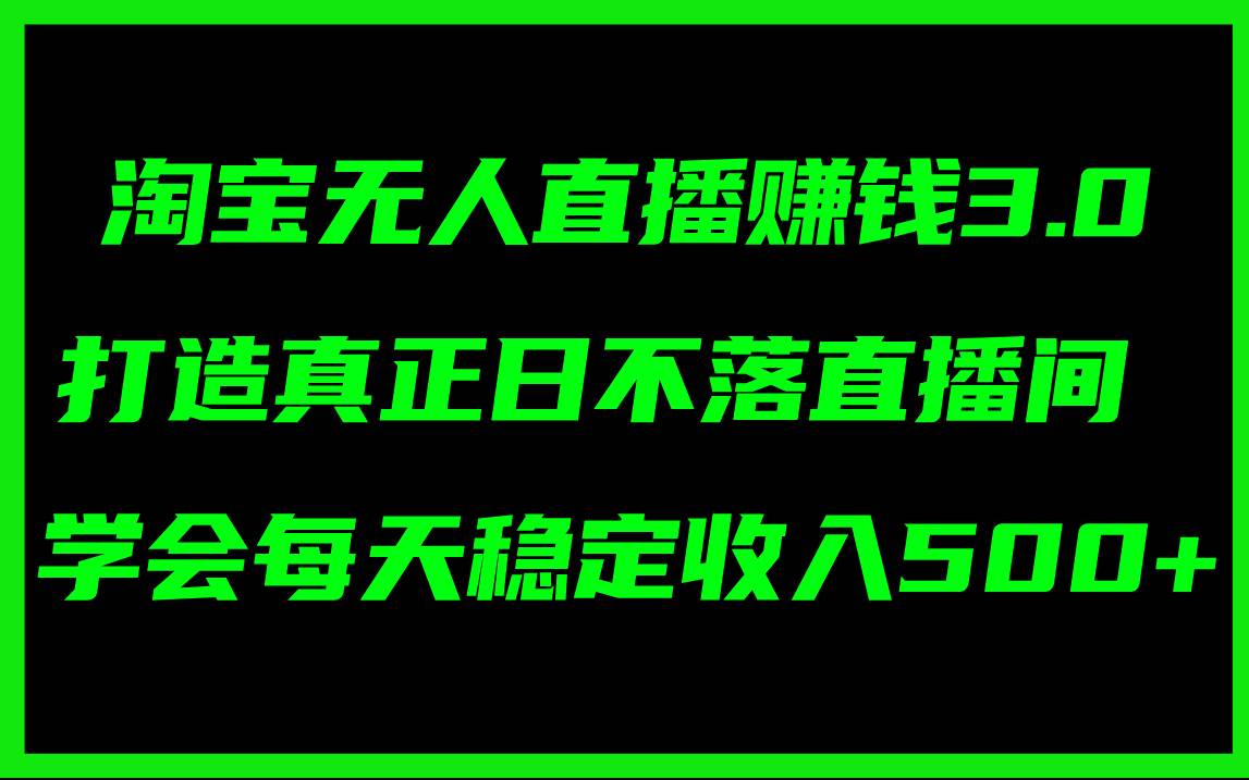 淘宝无人直播赚钱3.0，打造真正日不落直播间 ，学会每天稳定收入500+-上品源码网