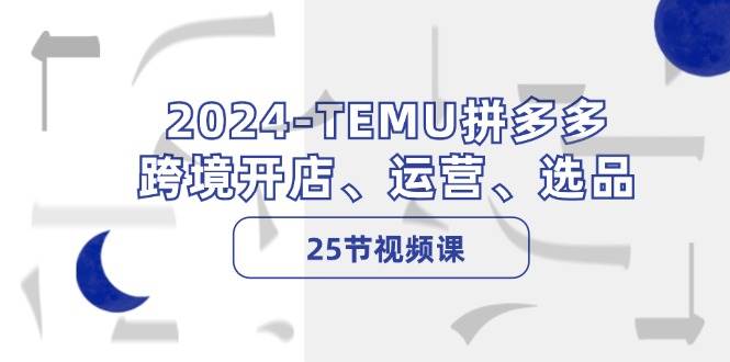 2024-TEMU拼多多·跨境开店、运营、选品（25节视频课）-上品源码网