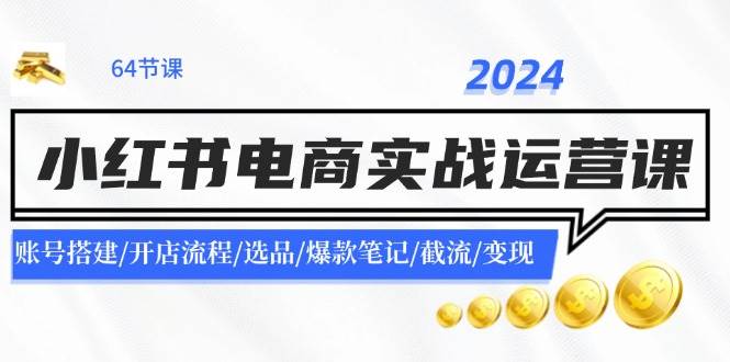 2024小红书电商实战运营课：账号搭建/开店流程/选品/爆款笔记/截流/变现-上品源码网