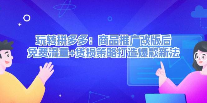 玩转拼多多：商品推广改版后，免费流量+货损策略打造爆款新法（无水印）-上品源码网