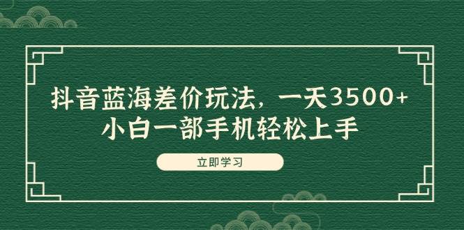 抖音蓝海差价玩法，一天3500+，小白一部手机轻松上手-上品源码网