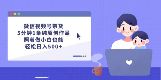 微信视频号带货，5分钟1条纯原创作品，照着做小白也能轻松日入500+-上品源码网