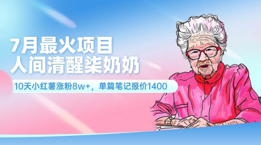 7月最火项目，人间清醒柒奶奶，10天小红薯涨粉8w+，单篇笔记报价1400.-上品源码网