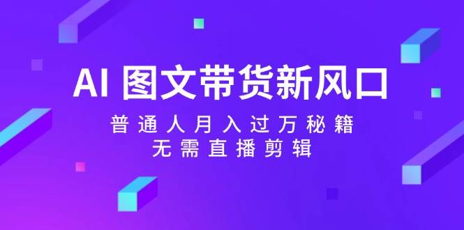 AI 图文带货新风口：普通人月入过万秘籍，无需直播剪辑-上品源码网