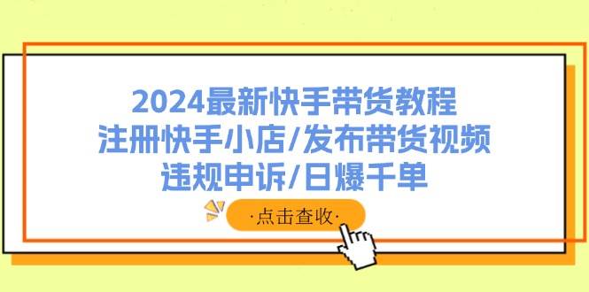 2024最新快手带货教程：注册快手小店/发布带货视频/违规申诉/日爆千单-上品源码网