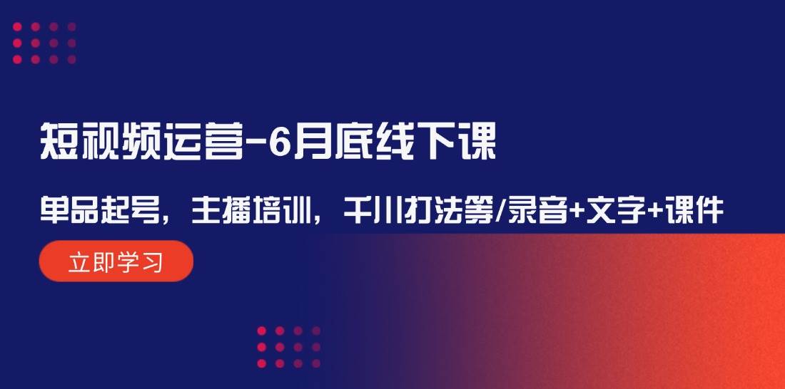 短视频运营-6月底线下课：单品起号，主播培训，千川打法等/录音+文字+课件-上品源码网